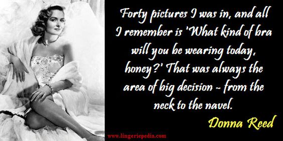 Forty pictures I was in, and all I remember is 'What kind of bra will you be wearing today, honey?' That was always the area of big decision - from the neck to the navel. Donna Reed 