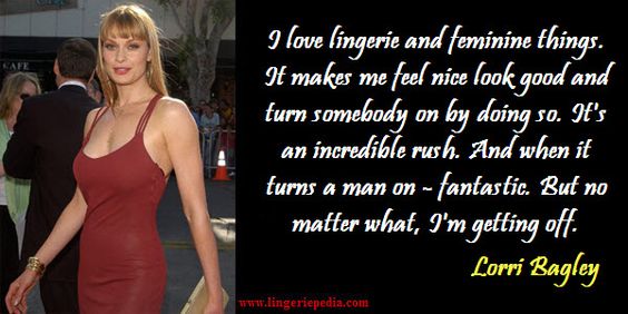 I love lingerie and feminine things. It makes me feel nice look good and turn somebody on by doing so. It's an incredible rush. And when it turns a man on - fantastic. But no matter what, I'm getting off.  Lorri Bagley